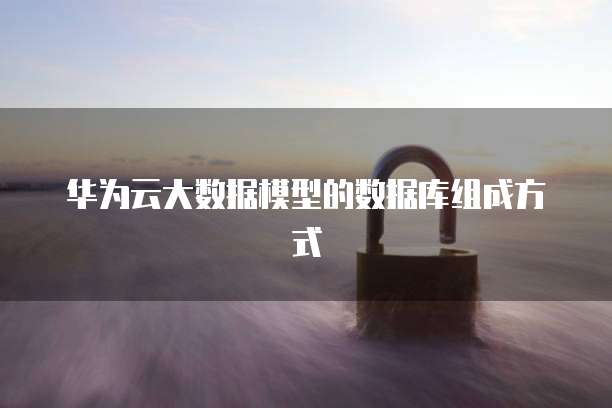 华为云大数据模型的数据库组成方式