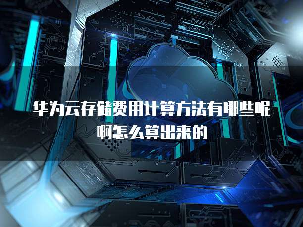 华为云存储费用计算方法有哪些呢啊怎么算出来的