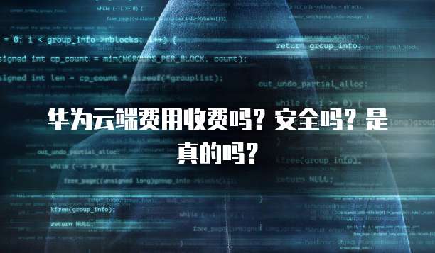 华为云端费用收费吗?安全吗?是真的吗?