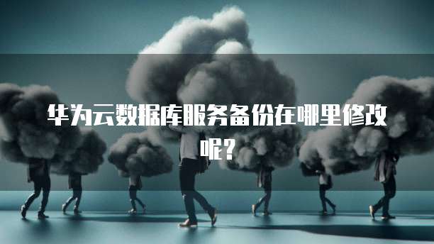 华为云数据库服务备份在哪里修改呢?