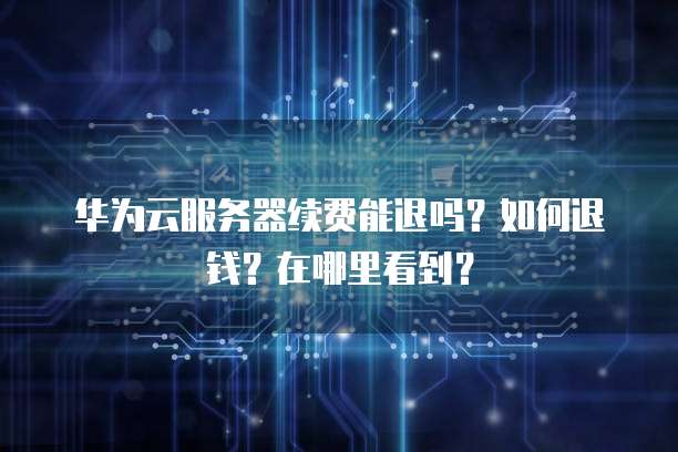 华为云服务器续费能退吗?如何退钱?在哪里看到?
