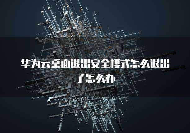 华为云桌面退出安全模式怎么退出了怎么办