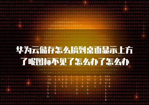 华为云储存怎么搞到桌面显示上方了呢图标不见了怎么办了怎么办