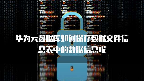 华为云数据库如何保存数据文件信息表中的数据信息呢