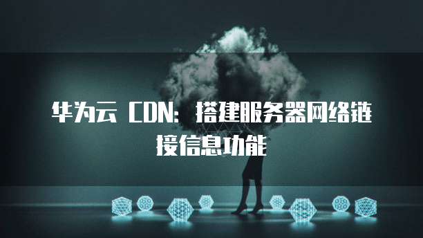 华为云 CDN:搭建服务器网络链接信息功能