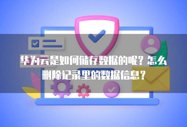 华为云是如何储存数据的呢?怎么删除记录里的数据信息?