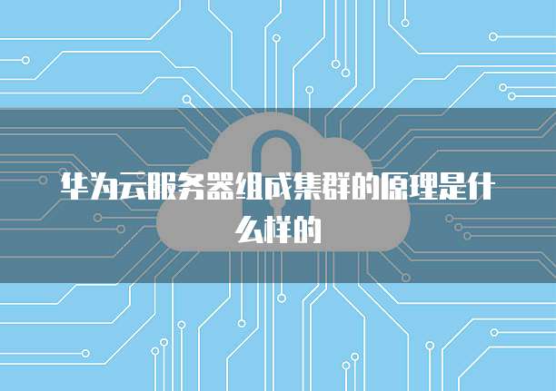华为云服务器组成集群的原理是什么样的
