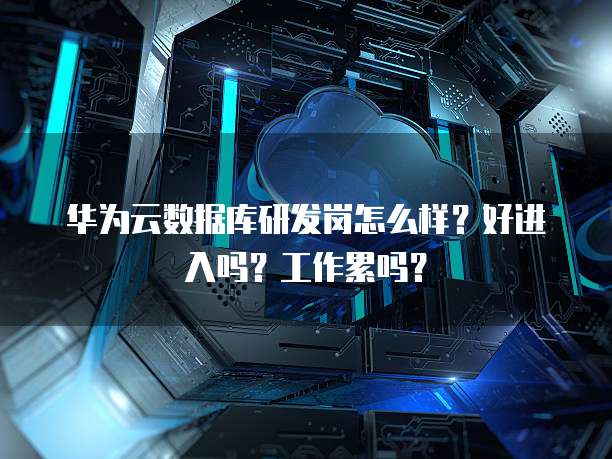华为云数据库研发岗怎么样?好进入吗?工作累吗?