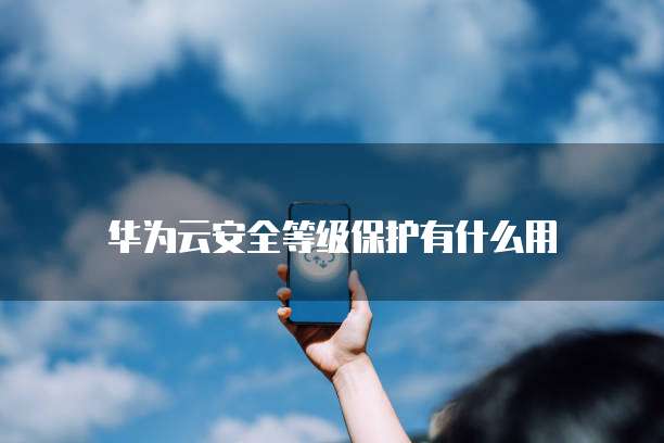 华为云安全等级保护有什么用