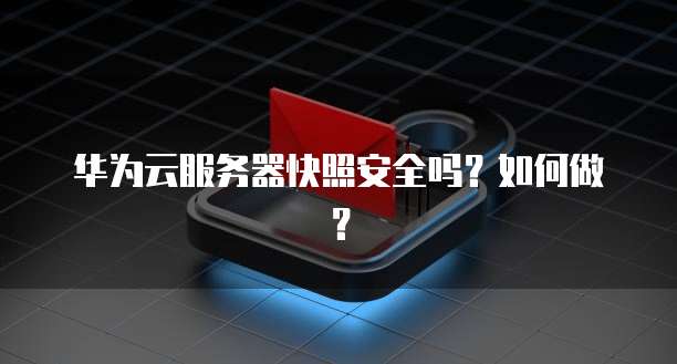 华为云服务器快照安全吗？如何做？