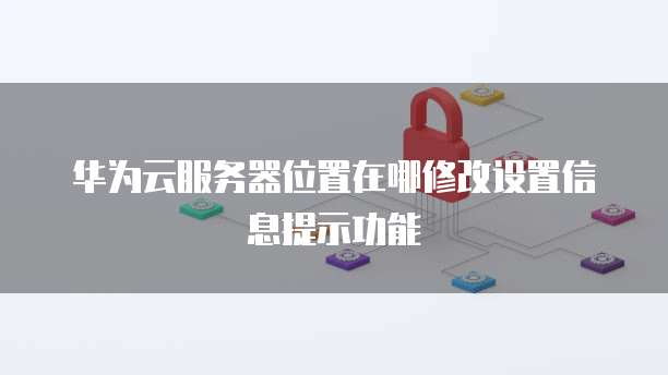 华为云服务器位置在哪修改设置信息提示功能