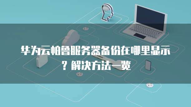 华为云帕鲁服务器备份在哪里显示?解决方法一览