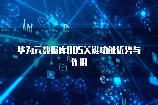 华为云数据库RDS关键功能优势与作用