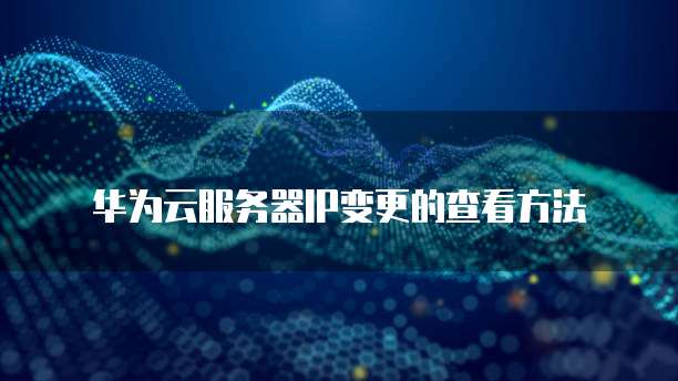 华为云服务器IP变更的查看方法