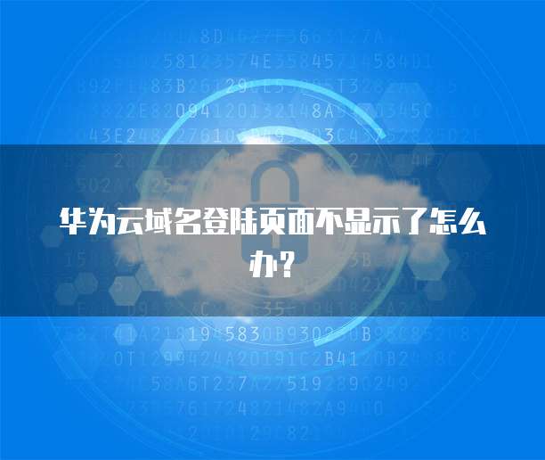 华为云域名登陆页面不显示了怎么办?