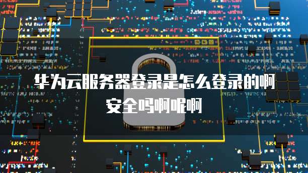 华为云服务器登录是怎么登录的啊安全吗啊呢啊