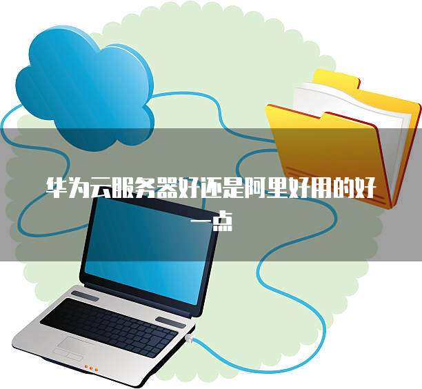 华为云服务器好还是阿里好用的好一点