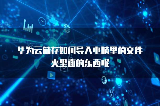 华为云储存如何导入电脑里的文件夹里面的东西呢