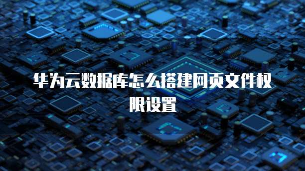 华为云数据库怎么搭建网页文件权限设置