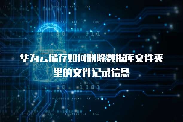 华为云储存如何删除数据库文件夹里的文件记录信息