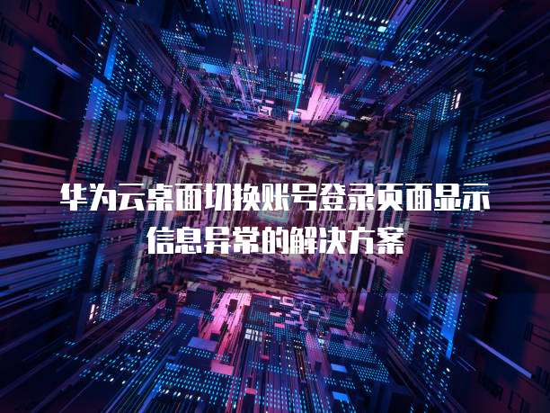 华为云桌面切换账号登录页面显示信息异常的解决方案