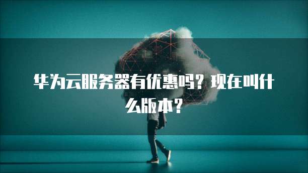 华为云服务器有优惠吗?现在叫什么版本?