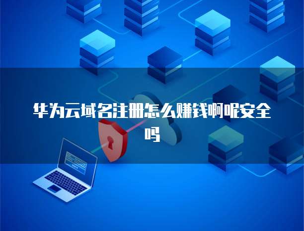华为云域名注册怎么赚钱啊呢安全吗
