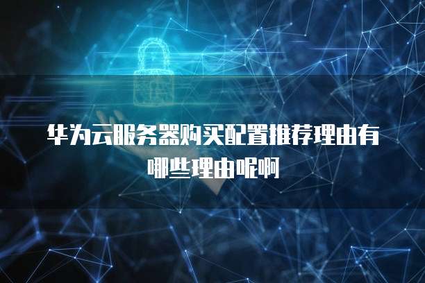 华为云服务器购买配置推荐理由有哪些理由呢啊