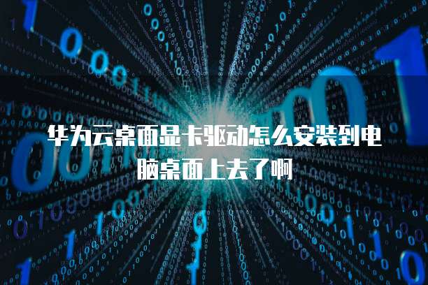 华为云桌面显卡驱动怎么安装到电脑桌面上去了啊