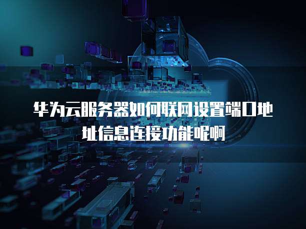 华为云服务器如何联网设置端口地址信息连接功能呢啊