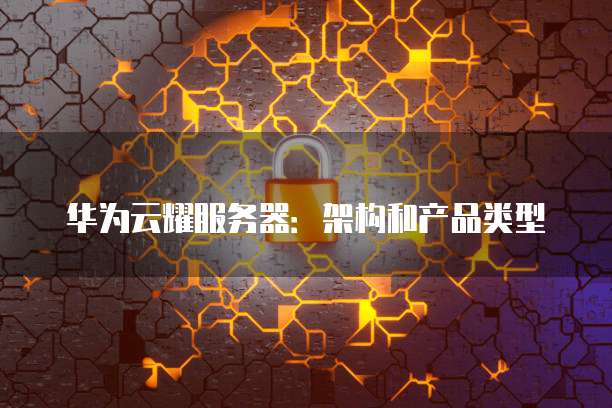 华为云耀服务器:架构和产品类型