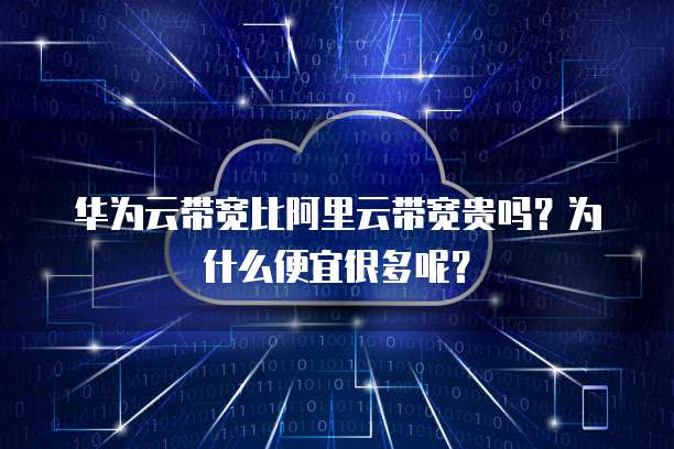 华为云带宽比阿里云带宽贵吗?为什么便宜很多呢?