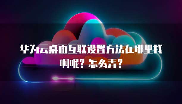 华为云桌面互联设置方法在哪里找啊呢?怎么弄?