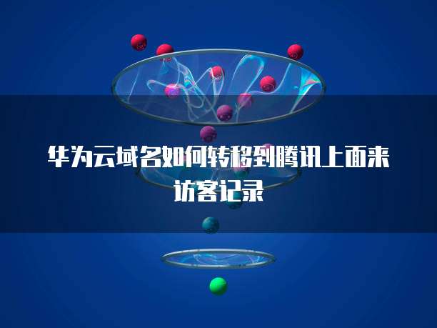 华为云域名如何转移到腾讯上面来访客记录