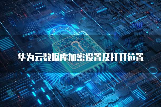 华为云数据库加密设置及打开位置