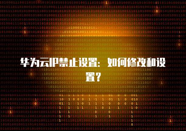 华为云IP禁止设置:如何修改和设置?