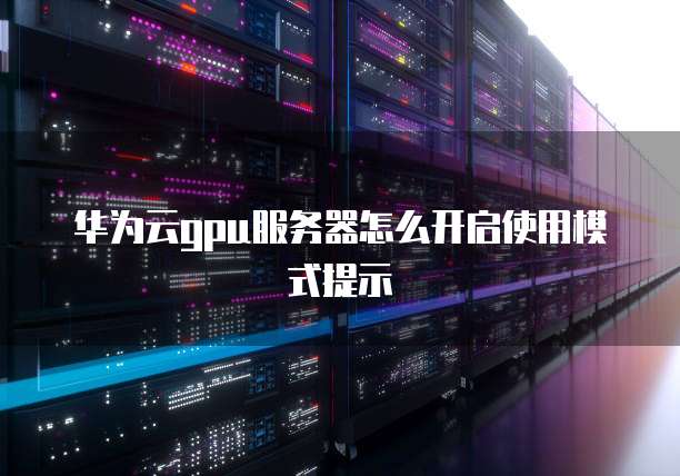 华为云gpu服务器怎么开启使用模式提示