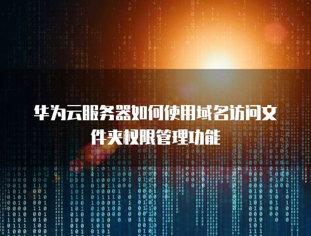 华为云服务器如何使用域名访问文件夹权限管理功能