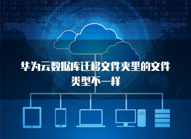 华为云数据库迁移文件夹里的文件类型不一样