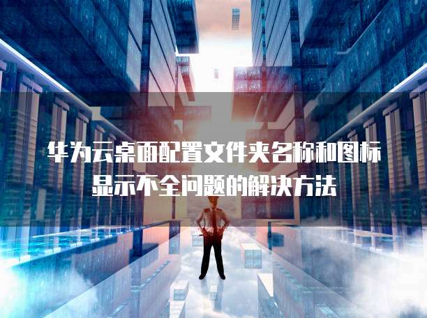华为云桌面配置文件夹名称和图标显示不全问题的解决方法