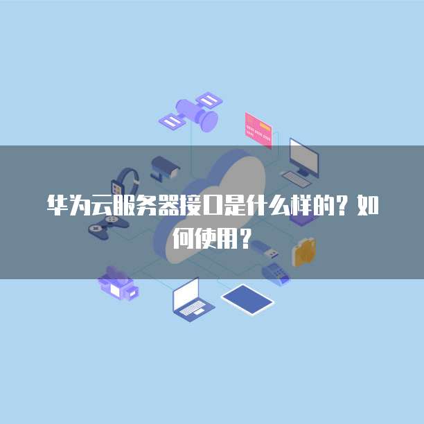 华为云服务器接口是什么样的?如何使用?