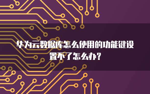 华为云数据库怎么使用的功能键设置不了怎么办?