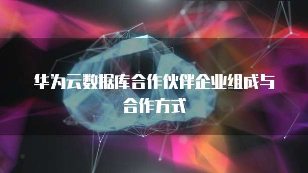 华为云数据库合作伙伴企业组成与合作方式