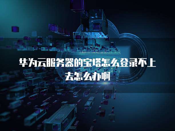 华为云服务器的宝塔怎么登录不上去怎么办啊