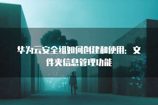华为云安全组如何创建和使用:文件夹信息管理功能