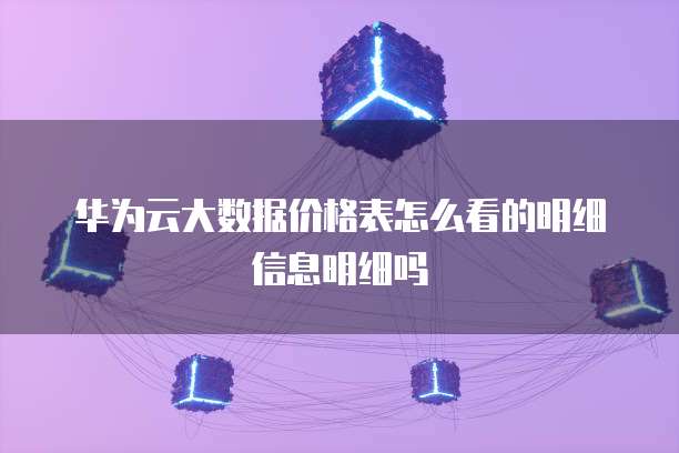 华为云大数据价格表怎么看的明细信息明细吗
