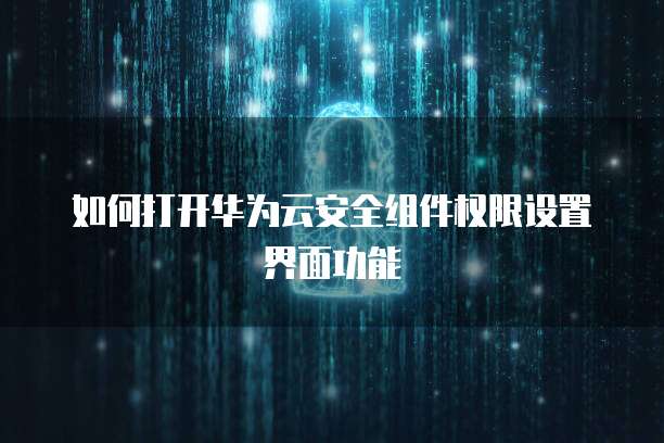 如何打开华为云安全组件权限设置界面功能