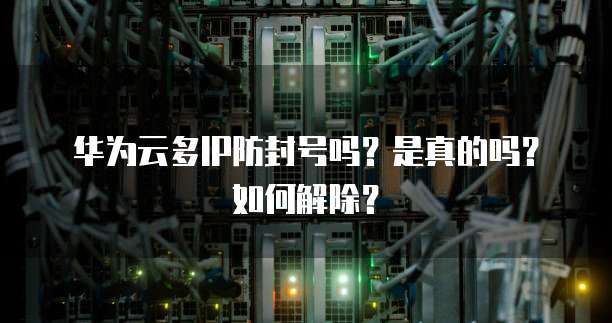 华为云多IP防封号吗?是真的吗?如何解除?