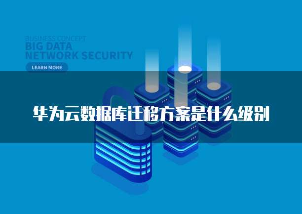 华为云数据库迁移方案是什么级别