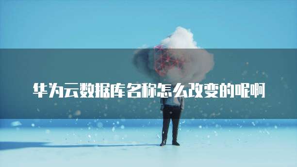 华为云数据库名称怎么改变的呢啊